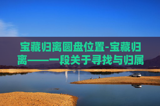宝藏归离圆盘位置-宝藏归离——一段关于寻找与归属的旅程