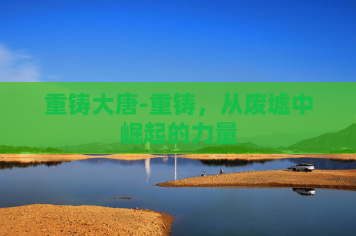 重铸大唐-重铸，从废墟中崛起的力量