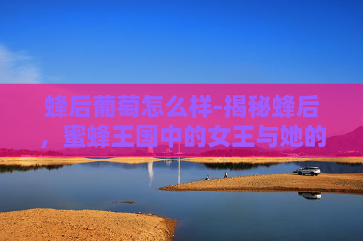 蜂后葡萄怎么样-揭秘蜂后，蜜蜂王国中的女王与她的神秘力量
