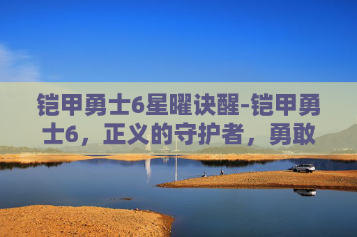 铠甲勇士6星曜诀醒-铠甲勇士6,正义的守护者,勇敢的战士 铠甲勇士6星曜诀醒-铠甲勇士6,正义的守护者,勇敢的战士