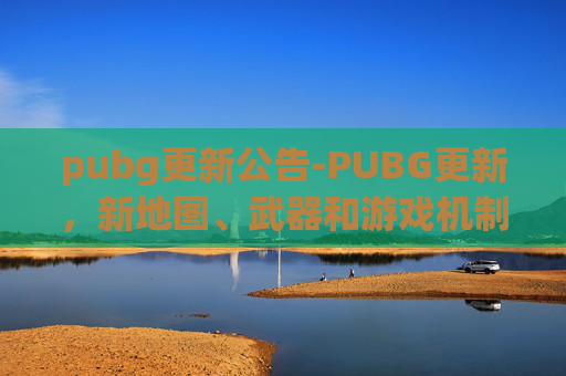 pubg更新公告-PUBG更新，新地图、武器和游戏机制