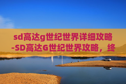 sd高达g世纪世界详细攻略-SD高达G世纪世界攻略,终极指南 sd高达g世纪世界详细攻略-SD高达G世纪世界攻略,终极指南