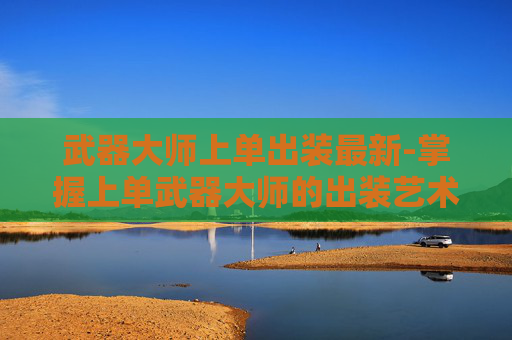 武器大师上单出装最新-掌握上单武器大师的出装艺术