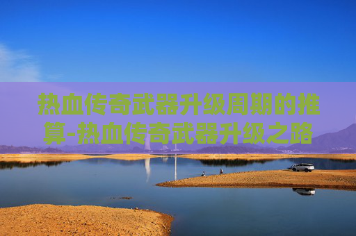 热血传奇武器升级周期的推算-热血传奇武器升级之路,从新手到高手的必经之路 热血传奇武器升级周期的推算-热血传奇武器升级之路,从新手到高手的必经之路