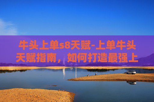 牛头上单s8天赋-上单牛头天赋指南，如何打造最强上单英雄