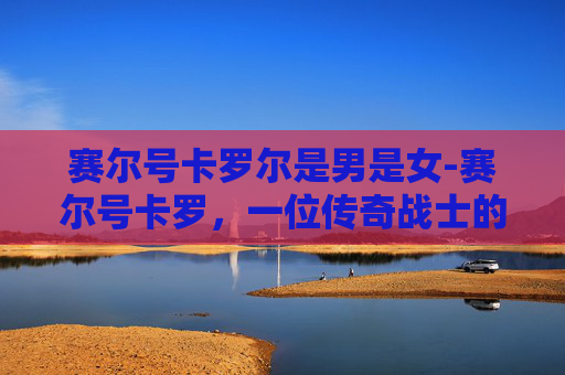 赛尔号卡罗尔是男是女-赛尔号卡罗，一位传奇战士的崛起之路