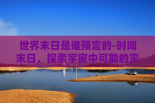 世界末日是谁预言的-时间末日，探索宇宙中可能的灾难性事件