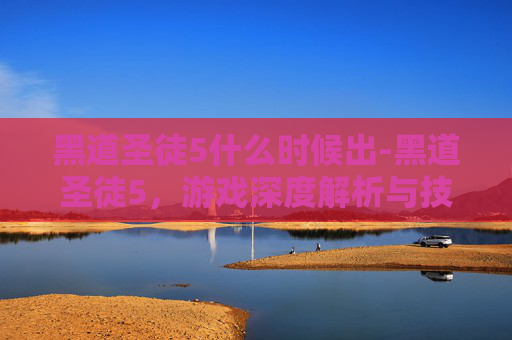 黑道圣徒5什么时候出-黑道圣徒5，游戏深度解析与技巧指南