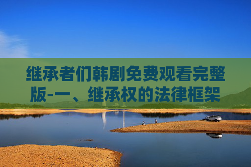 继承者们韩剧免费观看完整版-一、继承权的法律框架 继承者们韩剧免费观看完整版-一、继承权的法律框架