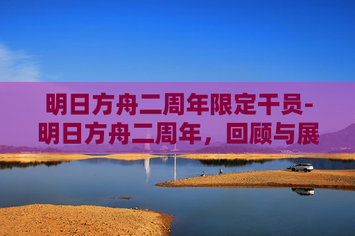 明日方舟二周年限定干员-明日方舟二周年,回顾与展望 明日方舟二周年限定干员-明日方舟二周年,回顾与展望