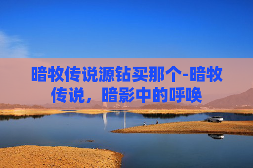 暗牧传说源钻买那个-暗牧传说，暗影中的呼唤