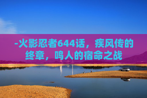-火影忍者644话，疾风传的终章，鸣人的宿命之战