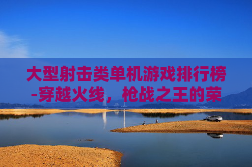 大型射击类单机游戏排行榜-穿越火线，枪战之王的荣耀之路