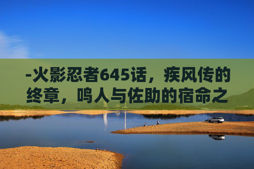 -火影忍者645话，疾风传的终章，鸣人与佐助的宿命之战