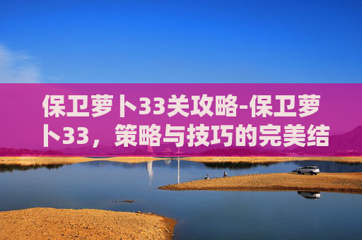 保卫萝卜33关攻略-保卫萝卜33，策略与技巧的完美结合