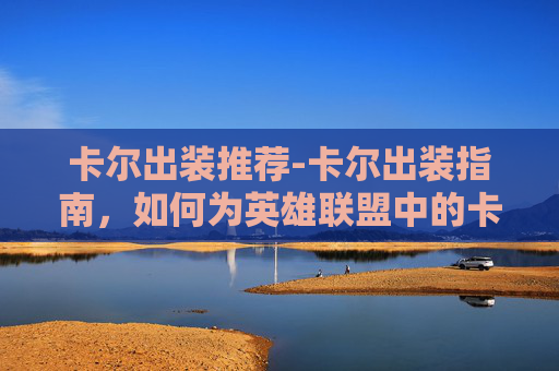 卡尔出装推荐-卡尔出装指南，如何为英雄联盟中的卡尔制定最优装备策略