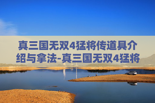 真三国无双4猛将传道具介绍与拿法-真三国无双4猛将传，一场史诗般的战斗之旅