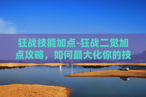 狂战技能加点-狂战二觉加点攻略,如何最大化你的技能潜力 狂战技能加点-狂战二觉加点攻略,如何最大化你的技能潜力