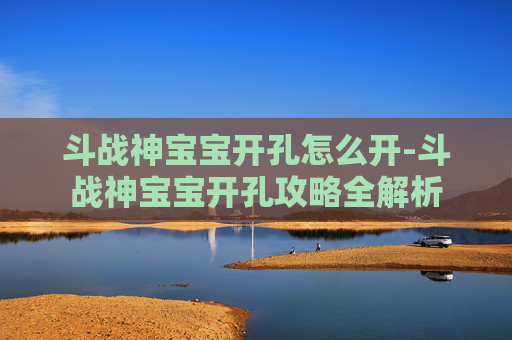 斗战神宝宝开孔怎么开-斗战神宝宝开孔攻略全解析