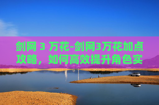 剑网 3 万花-剑网3万花加点攻略，如何高效提升角色实力