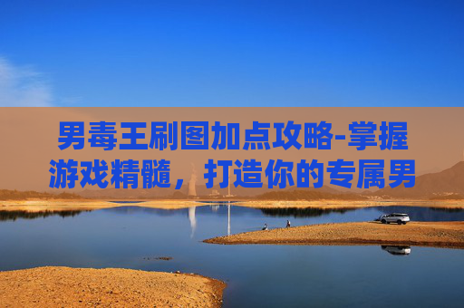 男毒王刷图加点攻略-掌握游戏精髓，打造你的专属男毒王刷图加点攻略