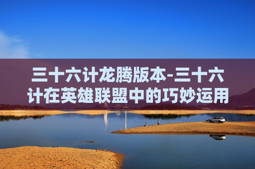 三十六计龙腾版本-三十六计在英雄联盟中的巧妙运用