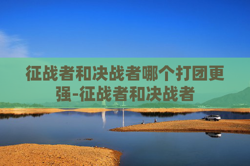 征战者和决战者哪个打团更强-征战者和决战者