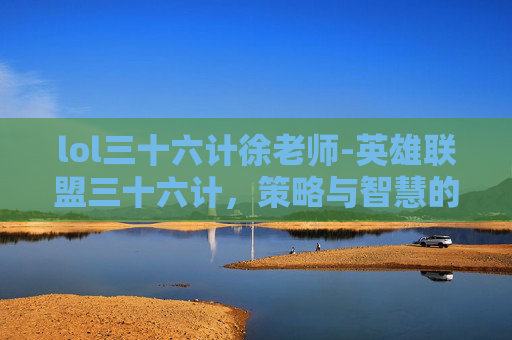 lol三十六计徐老师-英雄联盟三十六计，策略与智慧的完美融合
