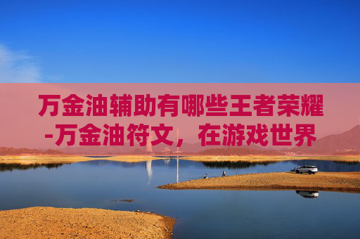 万金油辅助有哪些王者荣耀-万金油符文，在游戏世界中的万能钥匙