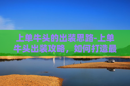 上单牛头的出装思路-上单牛头出装攻略，如何打造最强坦克英雄？