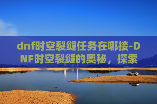 dnf时空裂缝任务在哪接-DNF时空裂缝的奥秘，探索与挑战