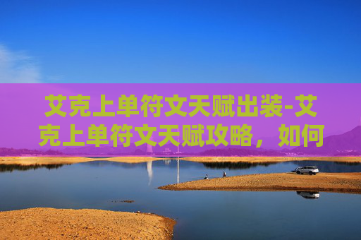 艾克上单符文天赋出装-艾克上单符文天赋攻略，如何打造最强上路战士