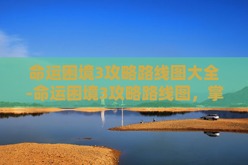 命运困境3攻略路线图大全-命运困境3攻略路线图,掌握关键技巧,解锁游戏新境界 命运困境3攻略路线图大全-命运困境3攻略路线图,掌握关键技巧,解锁游戏新境界