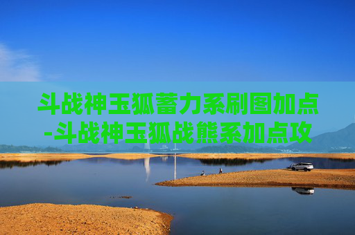斗战神玉狐蓄力系刷图加点-斗战神玉狐战熊系加点攻略
