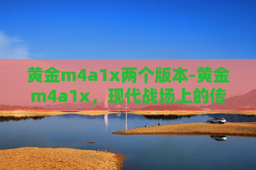 黄金m4a1x两个版本-黄金m4a1x，现代战场上的传奇武器