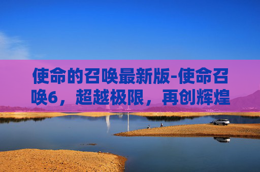 使命的召唤最新版-使命召唤6，超越极限，再创辉煌
