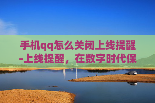 手机qq怎么关闭上线提醒-上线提醒,在数字时代保持在线的重要性 手机qq怎么关闭上线提醒-上线提醒,在数字时代保持在线的重要性
