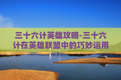 三十六计英雄攻略-三十六计在英雄联盟中的巧妙运用