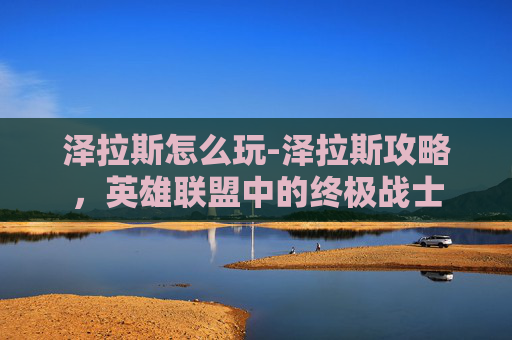 泽拉斯怎么玩-泽拉斯攻略，英雄联盟中的终极战士