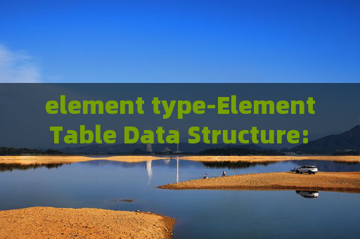 element type-Element Table Data Structure: The Basics and Power