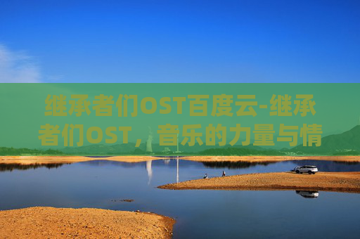 继承者们OST百度云-继承者们OST，音乐的力量与情感的共鸣