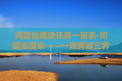 问道仙魔录任务一览表-问道仙魔录——一场跨越三界的奇幻之旅