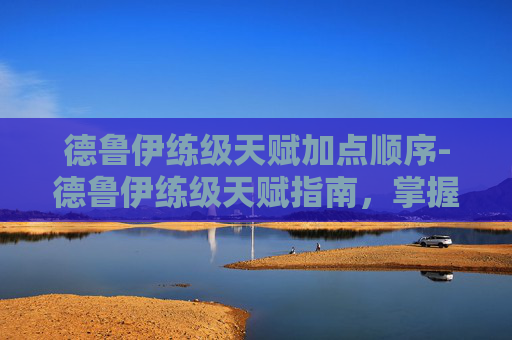 德鲁伊练级天赋加点顺序-德鲁伊练级天赋指南，掌握自然之力，成为游戏中的传奇
