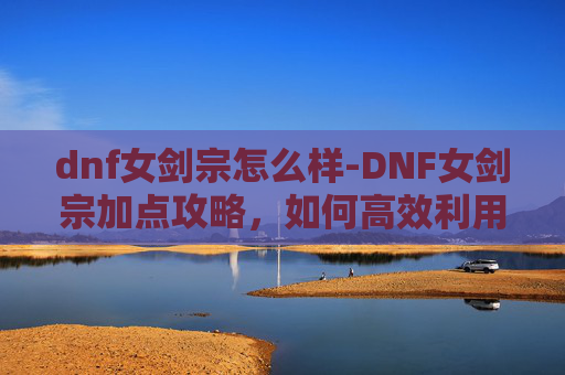 dnf女剑宗怎么样-DNF女剑宗加点攻略，如何高效利用技能与装备