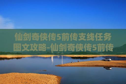仙剑奇侠传5前传支线任务图文攻略-仙剑奇侠传5前传，支线故事的深度解析