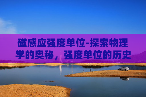 磁感应强度单位-探索物理学的奥秘，强度单位的历史与应用