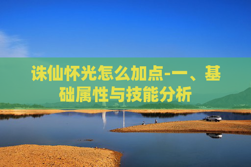 诛仙怀光怎么加点-一、基础属性与技能分析