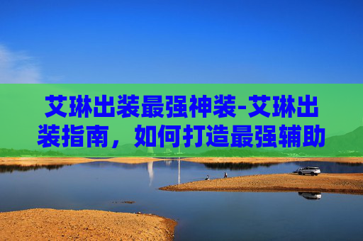 艾琳出装最强神装-艾琳出装指南，如何打造最强辅助角色