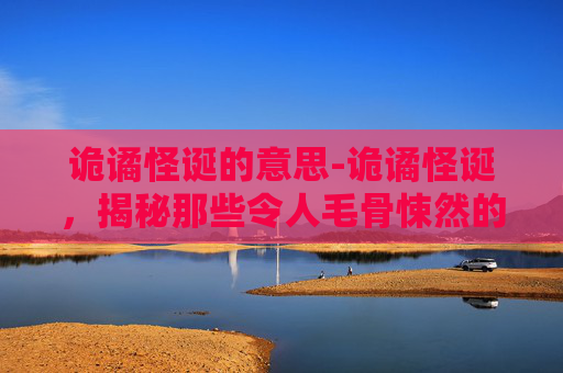 诡谲怪诞的意思-诡谲怪诞，揭秘那些令人毛骨悚然的神秘现象