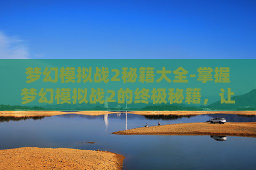 梦幻模拟战2秘籍大全-掌握梦幻模拟战2的终极秘籍，让你的游戏之路更加顺畅